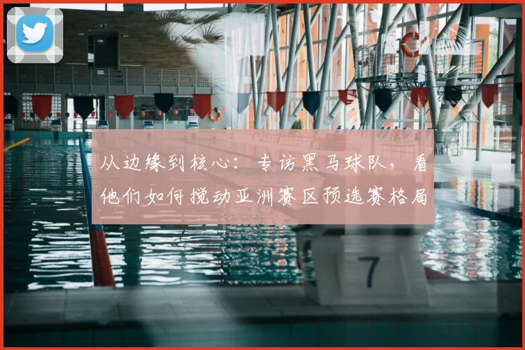 从边缘到核心:专访黑马球队,看他们如何搅动亚洲赛区预选赛格局