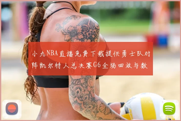 小九NBA直播免费下载提供勇士队对阵凯尔特人总决赛G6全场回放与数据统计