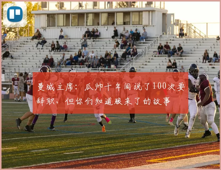 曼城主席:瓜帅十年间说了100次要辞职,但你们知道狼来了的故事