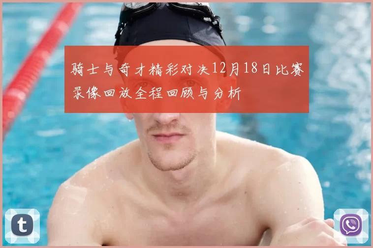 骑士与奇才精彩对决12月18日比赛录像回放全程回顾与分析