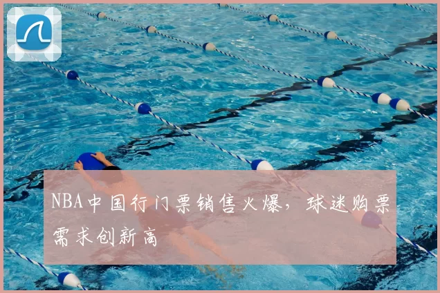 NBA中国行门票销售火爆,球迷购票需求创新高