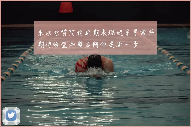 米切尔赞阿伦近期表现超乎寻常并期待哈登加盟后阿伦更进一步