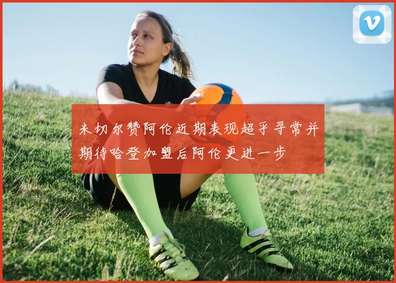 米切尔赞阿伦近期表现超乎寻常并期待哈登加盟后阿伦更进一步