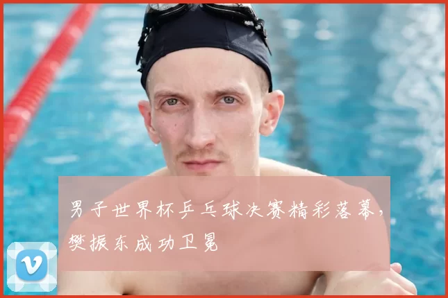 男子世界杯乒乓球决赛精彩落幕,樊振东成功卫冕