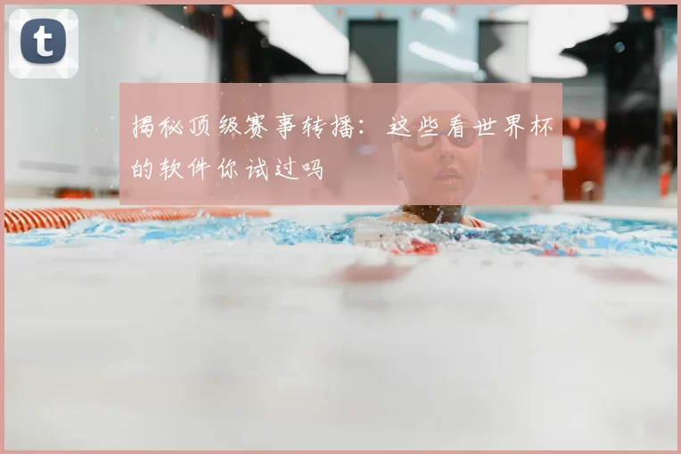揭秘顶级赛事转播：这些看世界杯的软件你试过吗