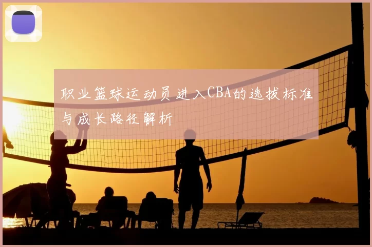 职业篮球运动员进入CBA的选拔标准与成长路径解析