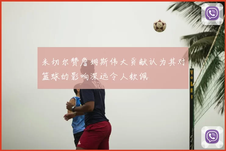 米切尔赞詹姆斯伟大贡献认为其对篮球的影响深远令人钦佩