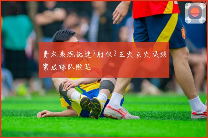 青木表现低迷7射仅2正失点失误频繁成球队败笔