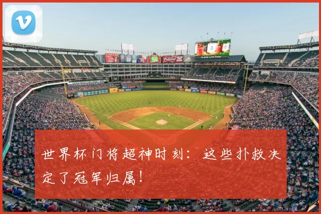 世界杯门将超神时刻：这些扑救决定了冠军归属！